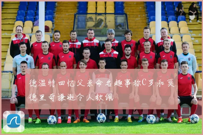 德温特回忆父亲命名趣事称C罗和莫德里奇谦逊令人钦佩