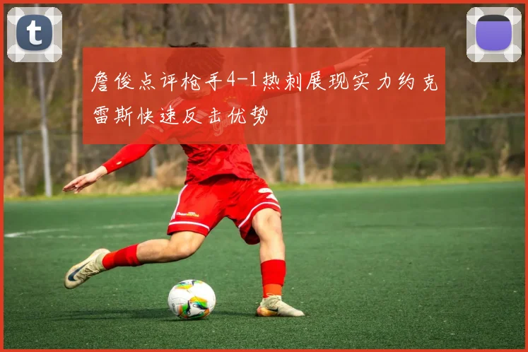 詹俊点评枪手4-1热刺展现实力约克雷斯快速反击优势