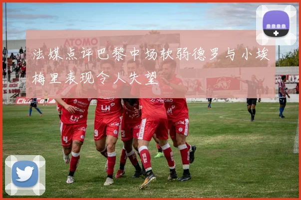 法媒点评巴黎中场软弱德罗与小埃梅里表现令人失望