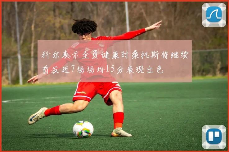 科尔表示全员健康时桑托斯将继续首发近7场场均15分表现出色