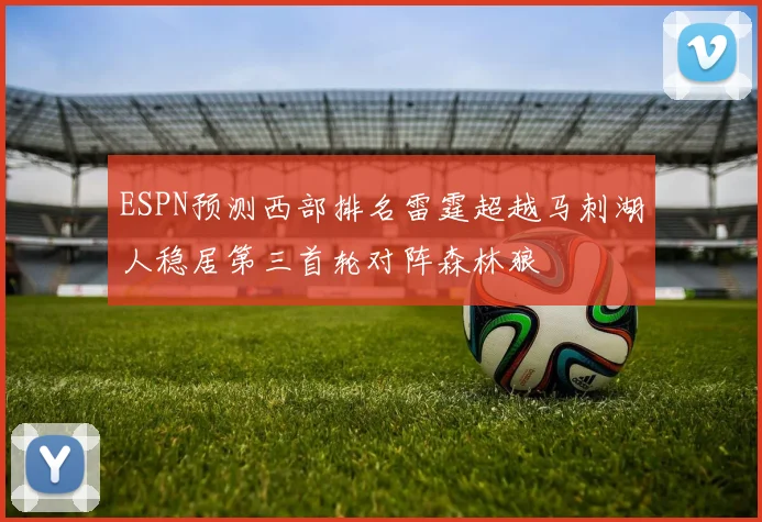 ESPN预测西部排名雷霆超越马刺湖人稳居第三首轮对阵森林狼