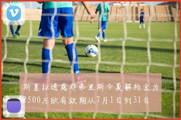 斯基拉透露邓弗里斯今夏解约金为2500万欧有效期从7月1日到31日