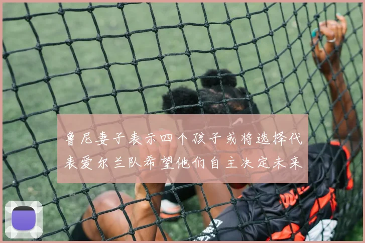 鲁尼妻子表示四个孩子或将选择代表爱尔兰队希望他们自主决定未来方向
