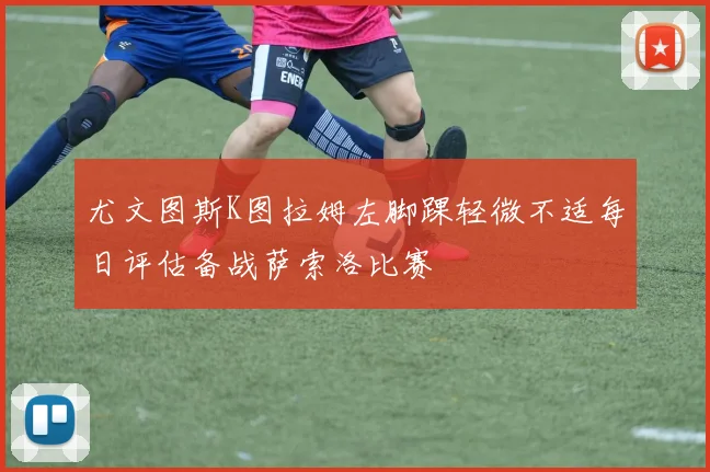 尤文图斯K图拉姆左脚踝轻微不适每日评估备战萨索洛比赛