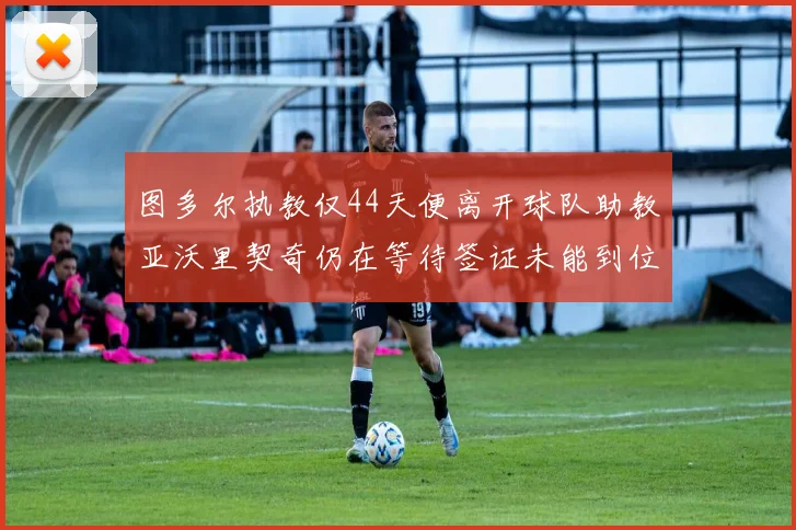 图多尔执教仅44天便离开球队助教亚沃里契奇仍在等待签证未能到位