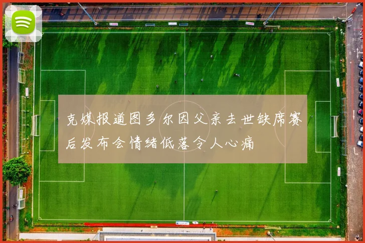 克媒报道图多尔因父亲去世缺席赛后发布会情绪低落令人心痛
