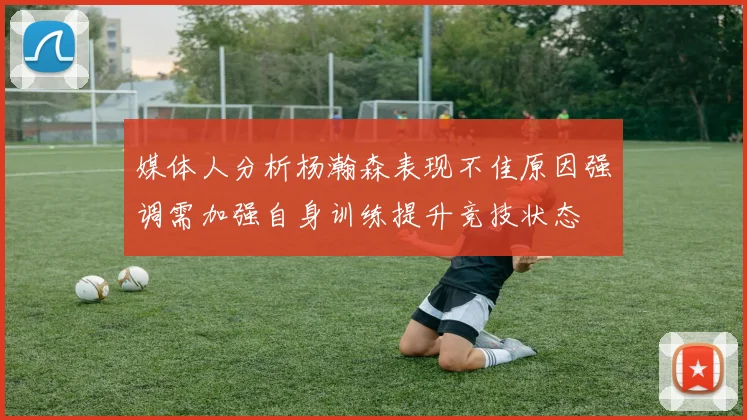 媒体人分析杨瀚森表现不佳原因强调需加强自身训练提升竞技状态