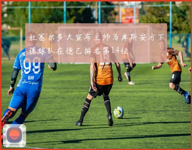 杜塞尔多夫宣布主帅马库斯安方下课球队在德乙排名第14位
