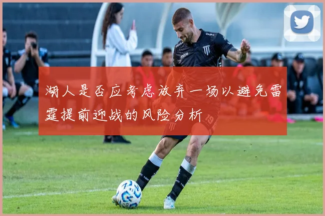 湖人是否应考虑放弃一场以避免雷霆提前迎战的风险分析