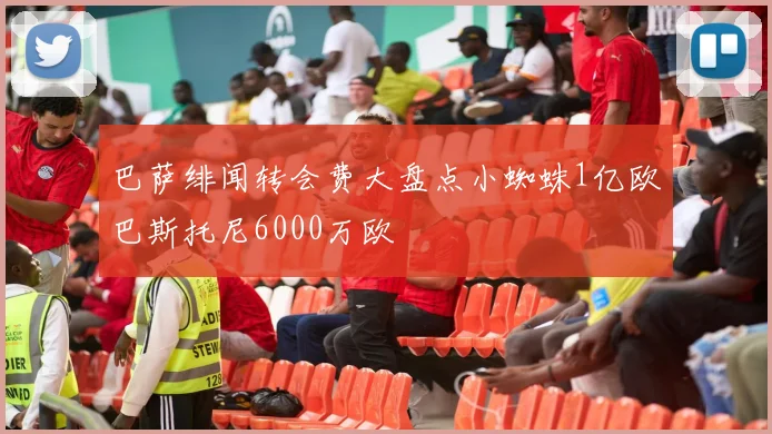 巴萨绯闻转会费大盘点小蜘蛛1亿欧巴斯托尼6000万欧