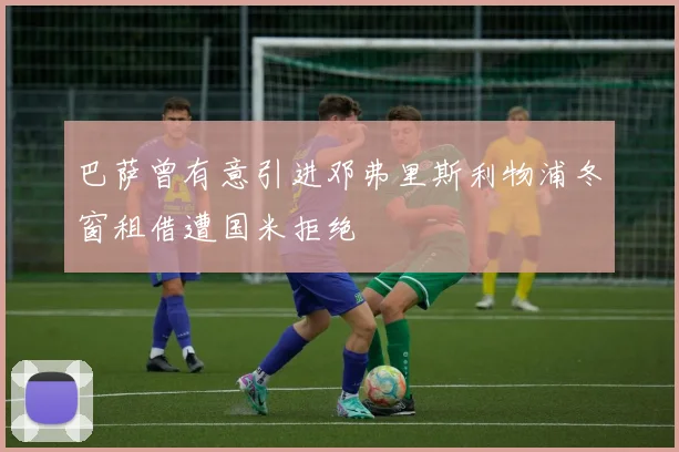 巴萨曾有意引进邓弗里斯利物浦冬窗租借遭国米拒绝