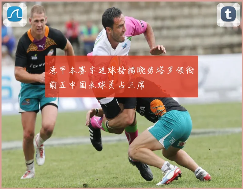 意甲本赛季进球榜揭晓劳塔罗领衔前五中国米球员占三席