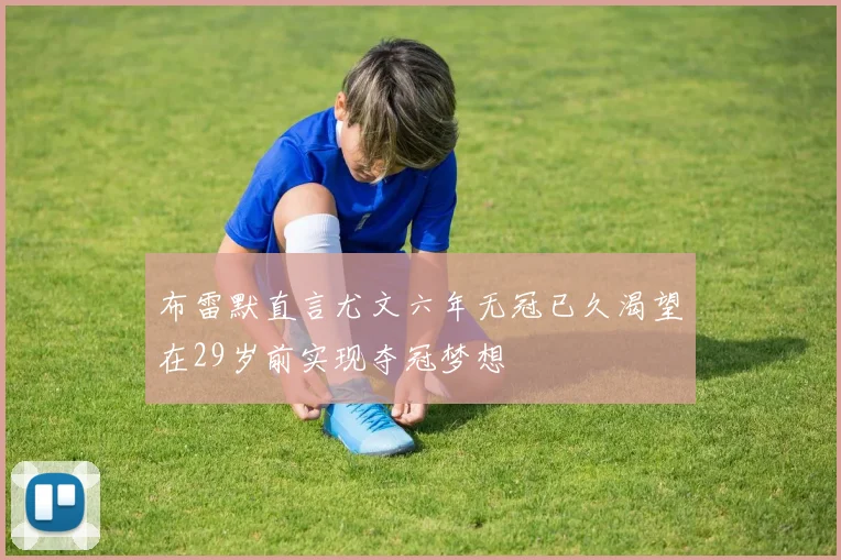 布雷默直言尤文六年无冠已久渴望在29岁前实现夺冠梦想