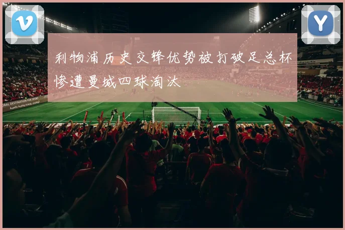 利物浦历史交锋优势被打破足总杯惨遭曼城四球淘汰