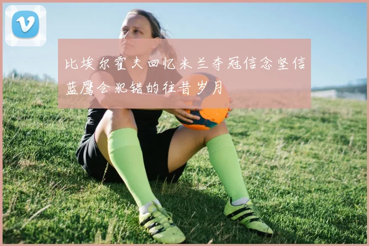 比埃尔霍夫回忆米兰夺冠信念坚信蓝鹰会犯错的往昔岁月